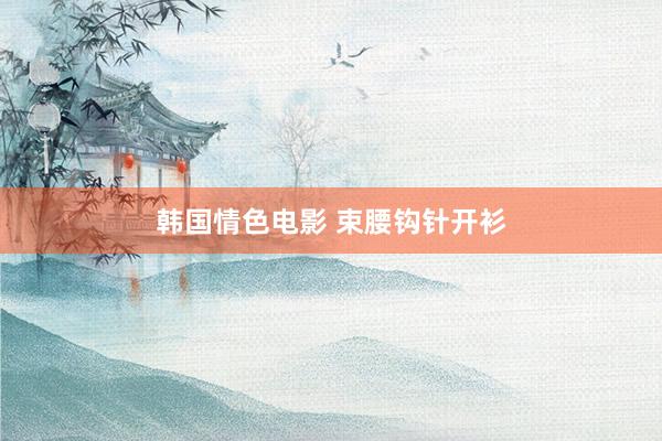 韩国情色电影 束腰钩针开衫
