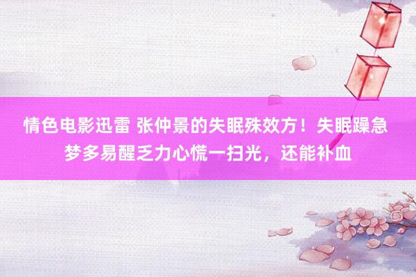 情色电影迅雷 张仲景的失眠殊效方！失眠躁急 梦多易醒乏力心慌一扫光，还能补血