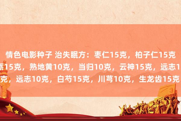 情色电影种子 治失眠方：枣仁15克，柏子仁15克，夜交藤20克，生牡蛎15克，熟地黄10克，当归10克，云神15克，远志10克，白芍15克，川芎10克，生龙齿15克，合欢皮10克。