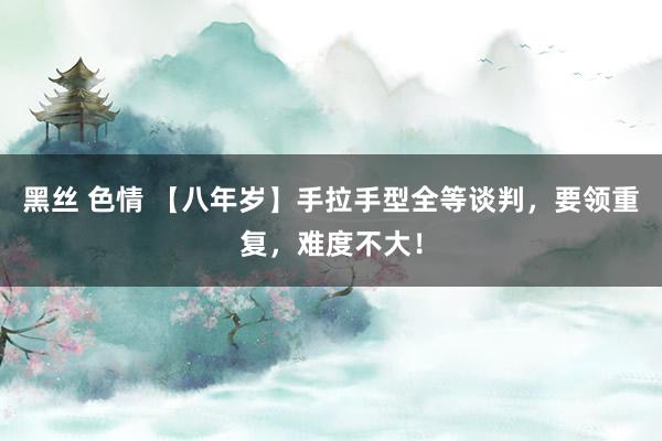 黑丝 色情 【八年岁】手拉手型全等谈判，要领重复，难度不大！