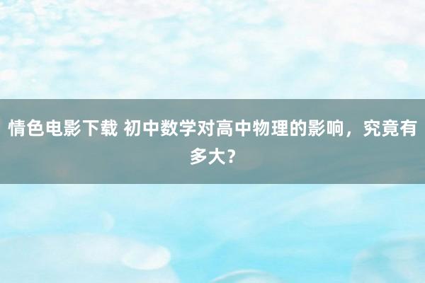 情色电影下载 初中数学对高中物理的影响，究竟有多大？