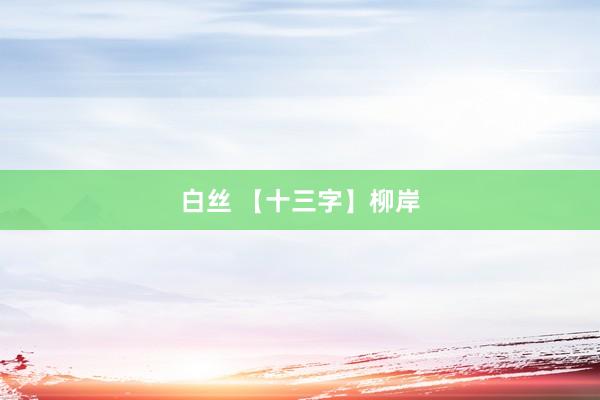 白丝 【十三字】柳岸