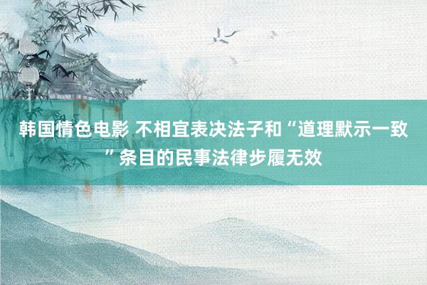 韩国情色电影 不相宜表决法子和“道理默示一致”条目的民事法律步履无效