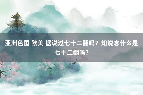 亚洲色图 欧美 据说过七十二翻吗？知说念什么是七十二翻吗？