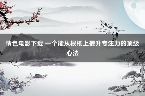情色电影下载 一个能从根柢上擢升专注力的顶级心法