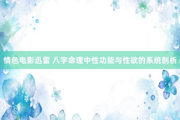 情色电影迅雷 八字命理中性功能与性欲的系统剖析
